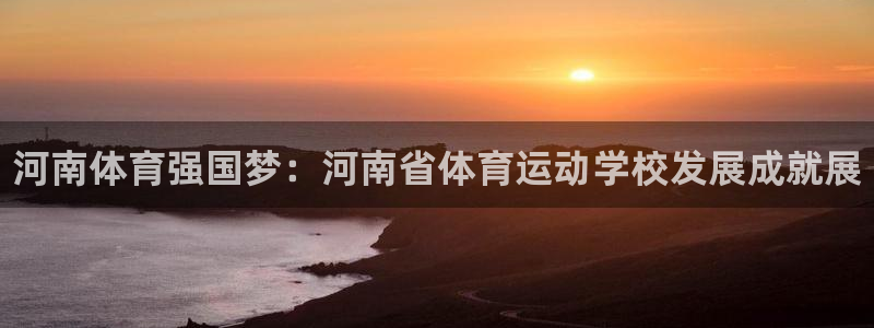 JJB竞技宝官网下载招商电话是多少啊:河南体育强国梦:河南省